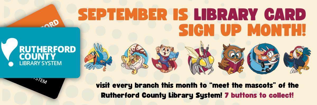Image: a teal library card with the RCLS logo lays horizontal with a black and orange version poking out from behind. To the right is a row of cartoon mascots. A toucan, a leopard gecko, a super hero cat, a robot bee, a reading owl, a bookmobile dragon and an eagle in a backwards cap.

Text: September is Library Card Sign up Month! Visit every branch this month to meet the mascots of the Rutherford County Library System! Seven buttons to collect!