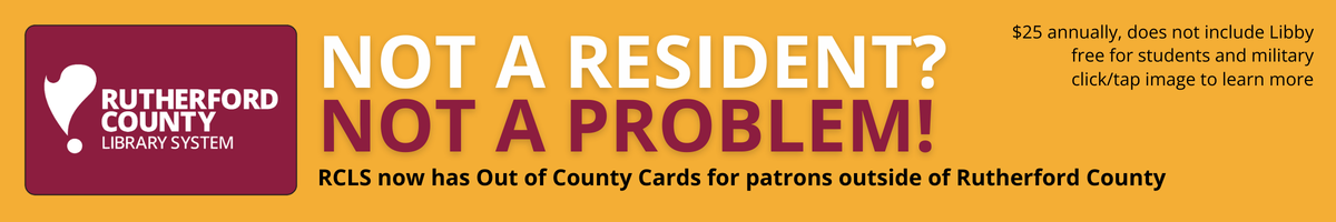 Image of a maroon library card on a yellow background
Text reads: Not a resident? Not a problem! RCLS now has Out of
County Cards for patrons outside of Rutherford County. $25 annually, does not include Libby.
Free for students and military.
The image can be clicked to be taken to a news story for more information.